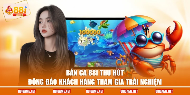 Bắn cá 88I thu hút đông đảo khách hàng tham gia trải nghiệm