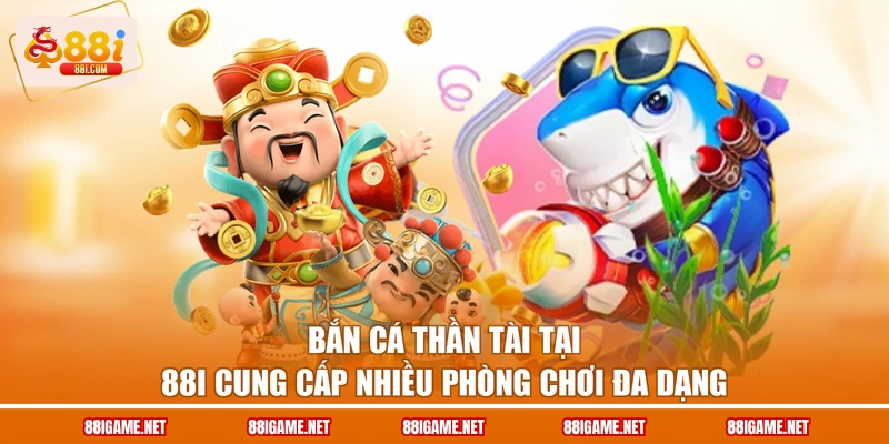 Bắn cá Thần Tài tại 88I cung cấp nhiều phòng chơi đa dạng