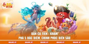 Bắn Cá Tiên - Khám Phá 5 Đặc Điểm, Chinh Phục Biển Sâu