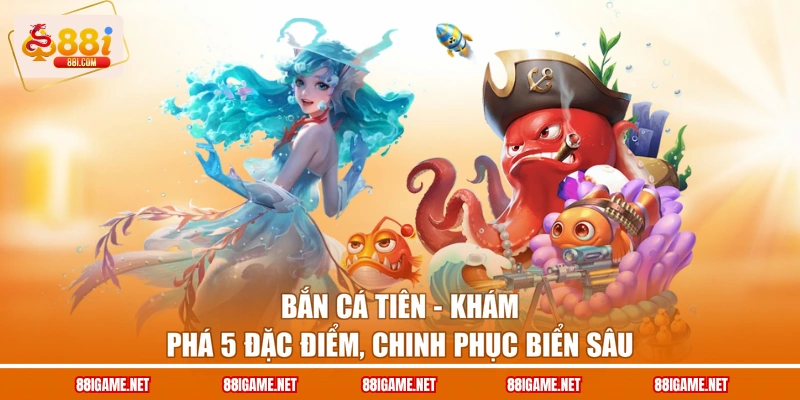 Bắn Cá Tiên - Khám Phá 5 Đặc Điểm, Chinh Phục Biển Sâu