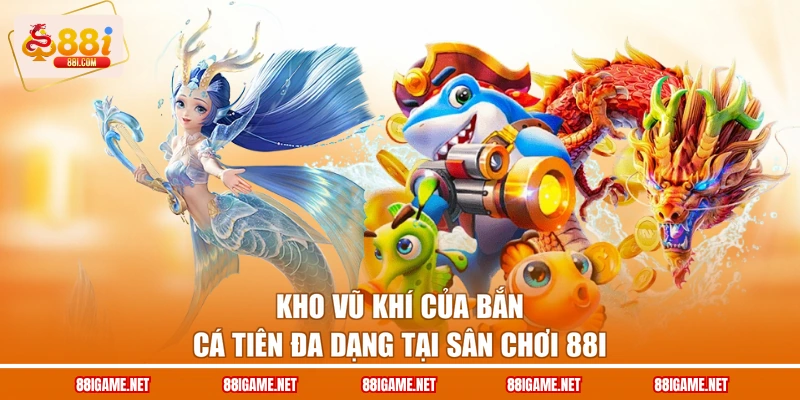 Kho vũ khí của Bắn cá tiên đa dạng tại sân chơi 88I