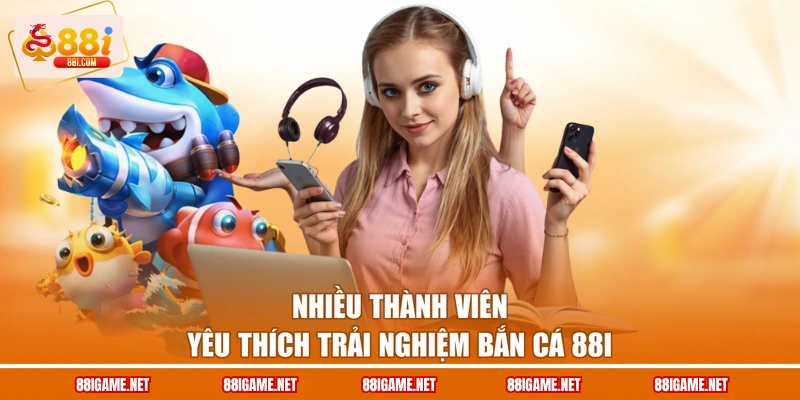 Nhiều thành viên yêu thích trải nghiệm Bắn cá 88I