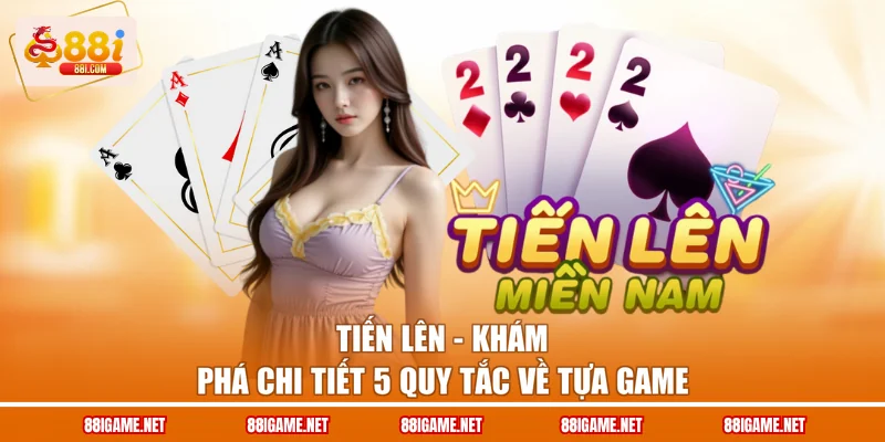Tiến Lên - Khám Phá Chi Tiết 5 Quy Tắc Về Tựa Game