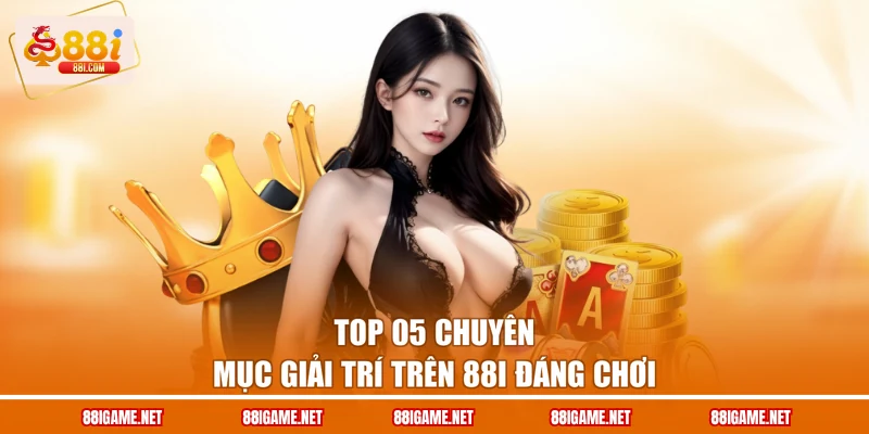 Top 05 chuyên mục giải trí trên 88I đáng chơi