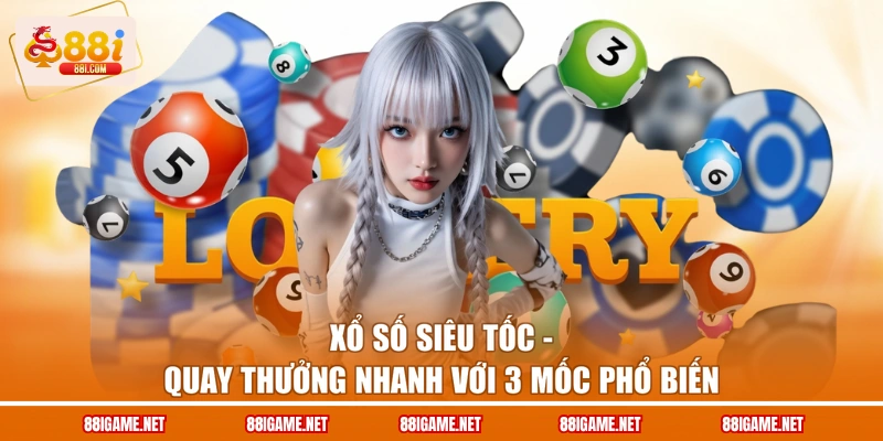 Xổ Số Siêu Tốc - Quay Thưởng Nhanh Với 3 Mốc Phổ Biến